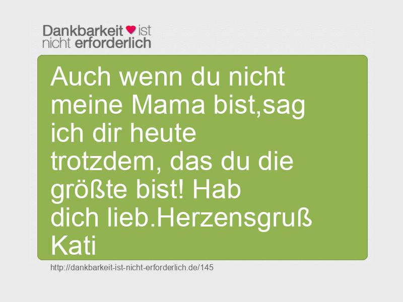 Auch wenn du nicht meine Mama bist,sag ich dir heute trotzdem, das du die größte bist! Hab dich lieb.Herzensgruß Kati