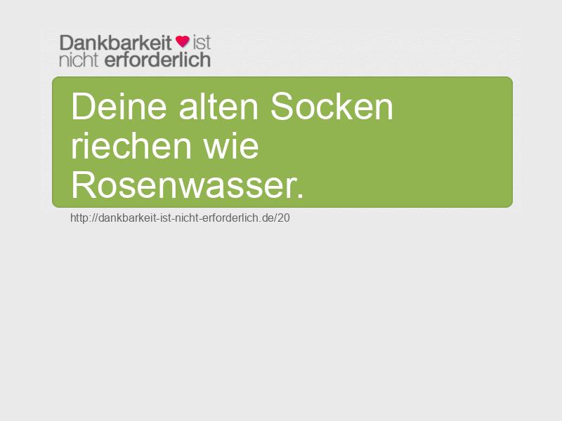 Deine alten Socken riechen wie Rosenwasser.